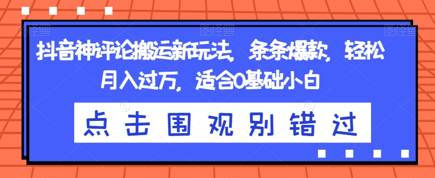 抖音神评论搬运新玩法，条条爆款，轻松月入过万，适合0基础小白【揭秘】-云创网