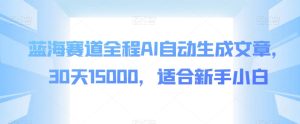 蓝海赛道全程AI自动生成文章,30天15000,适合新手小白-云创网