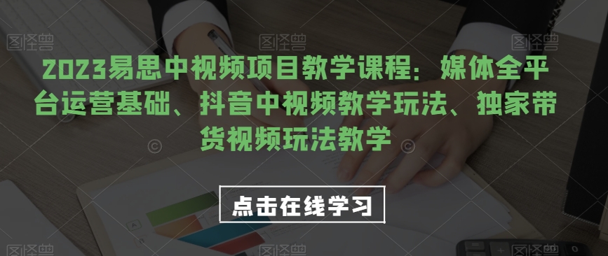 2023易思中视频项目教学课程：媒体全平台运营基础、抖音中视频教学玩法、独家带货视频玩法教学-云创网