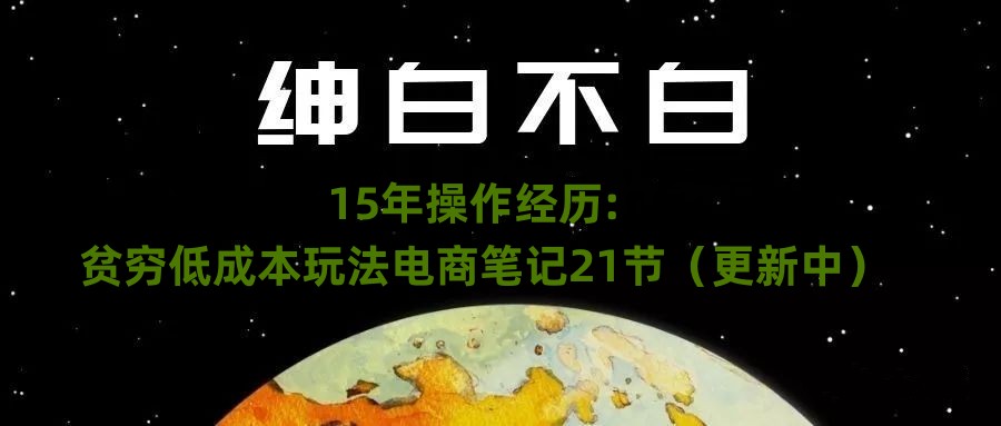 绅白不白·15年操作经历：贫穷低成本玩法电商笔记21节（更新中）-云创网