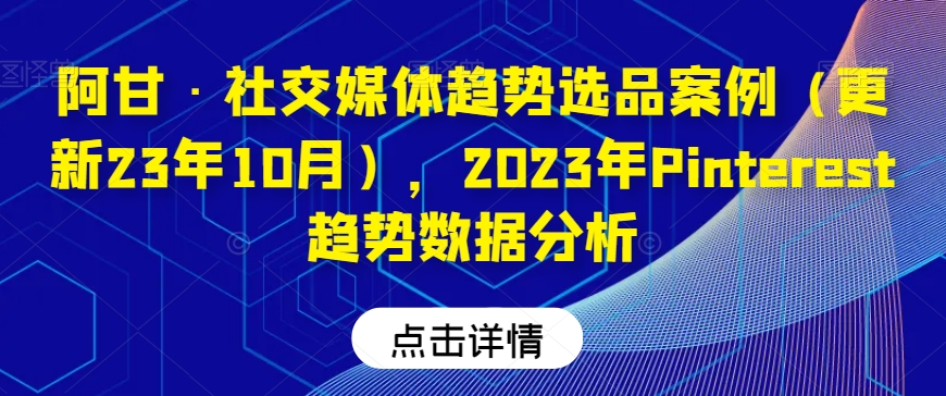 阿甘·社交媒体趋势选品案例（更新23年10月），2023年Pinterest趋势数据分析-云创网