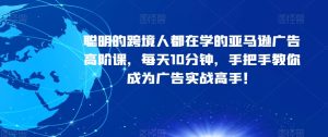 聪明的跨境人都在学的亚马逊广告高阶课,每天10分钟,手把手教你成为广告实战高手!-云创网