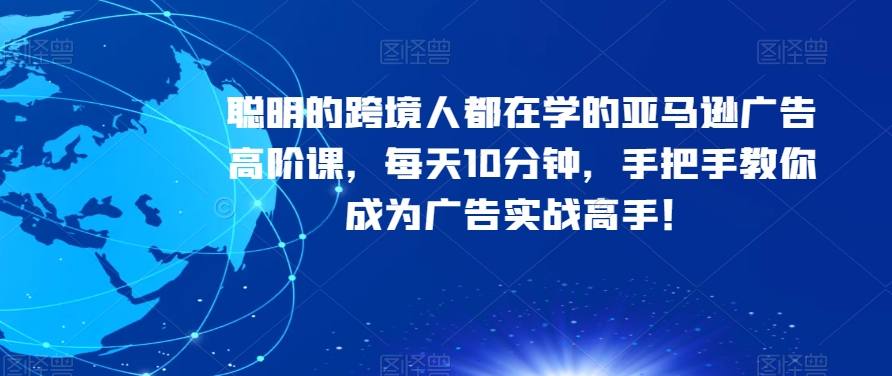 聪明的跨境人都在学的亚马逊广告高阶课，每天10分钟，手把手教你成为广告实战高手！-云创网