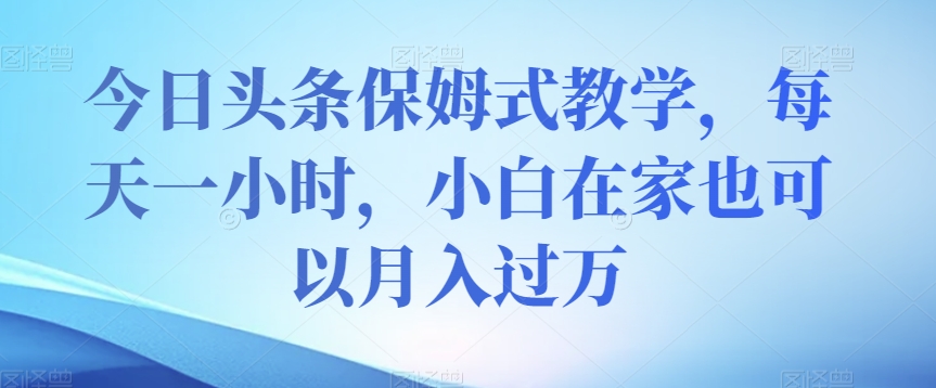 今日头条保姆式教学，每天一小时，小白在家也可以月入过万【揭秘】-云创网