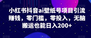 小红书抖音ai壁纸号项目引流赚钱,零门槛,零投入,无脑搬运也能日入200+-云创网