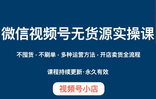 微信视频号小店无货源实操课程，​不囤货·不刷单·多种运营方法·开店卖货全流程-云创网