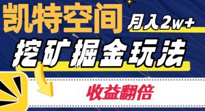 凯特空间掘金玩法,月入2W+,收益翻倍保姆级教程-云创网