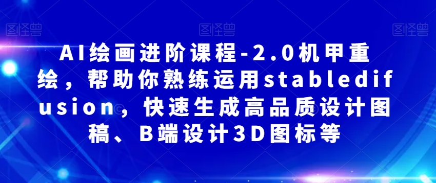 AI绘画进阶课程-2.0机甲重绘，帮助你熟练运用stabledifusion，快速生成高品质设计图稿、B端设计3D图标等-云创网