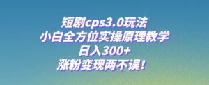 短剧cps3.0玩法,小白全方位实操原理教学,日入300+,涨粉变现两不误!-云创网