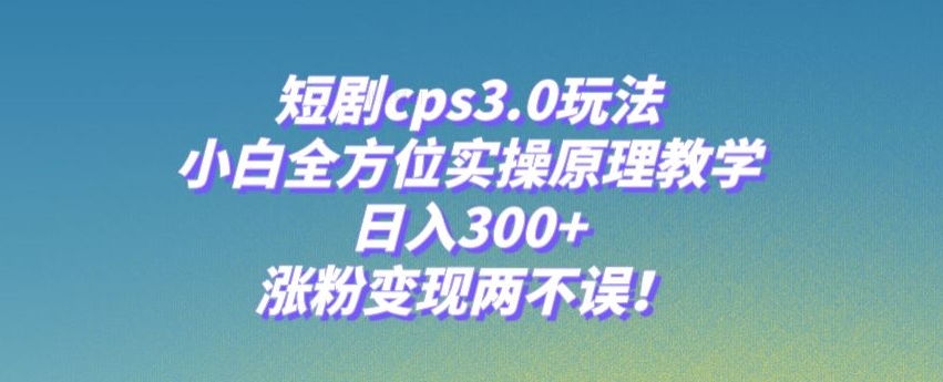 短剧cps3.0玩法，小白全方位实操原理教学，日入300+，涨粉变现两不误！-云创网