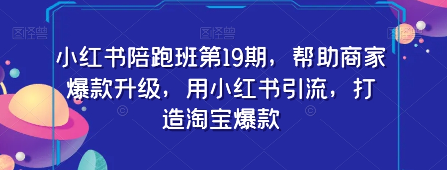 小红书陪跑班第19期，帮助商家爆款升级，用小红书引流，打造淘宝爆款-云创网