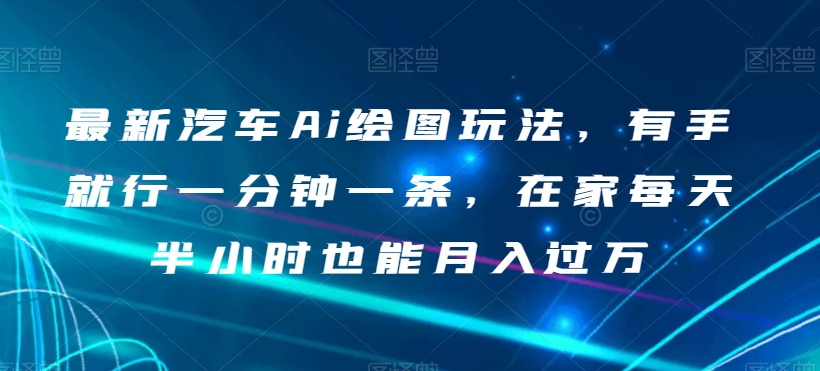 最新汽车Ai绘图玩法，有手就行一分钟一条，在家每天半小时也能月入过万【揭秘】-云创网