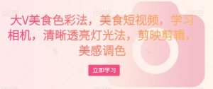 大V美食色彩法，美食短视频，学习相机，清晰透亮灯光法，剪映剪辑，美感调色-云创网
