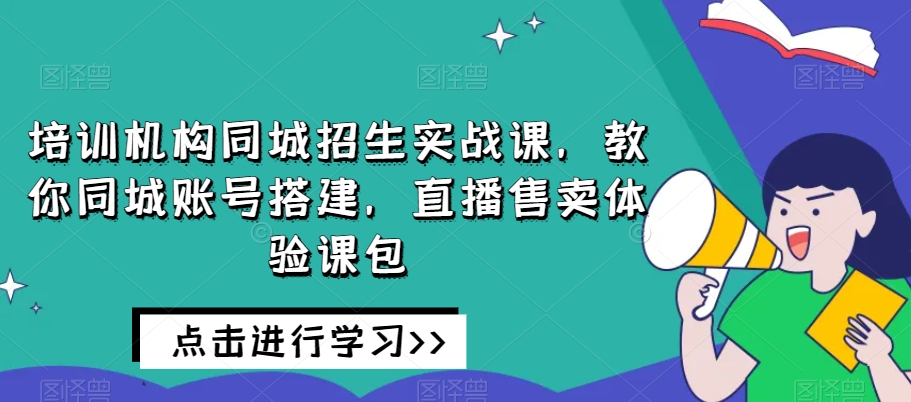 培训机构同城招生实战课，教你同城账号搭建，直播售卖体验课包-云创网