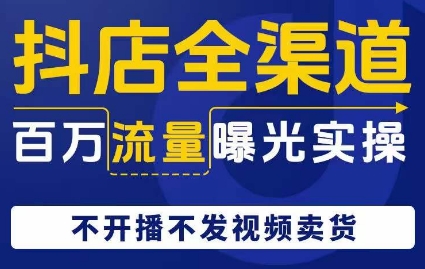 抖店全渠道百万流量曝光实操，不开播不发视频带货-云创网