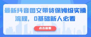 最新抖音图文带货保姆级实操流程,0基础新人必看-云创网