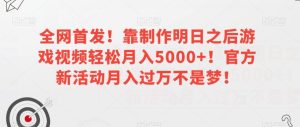 全网首发!靠制作明日之后游戏视频轻松月入5000+!官方新活动月入过万不是梦!【揭秘】-云创网