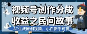 视频号创作分成收益之民间故事,AI生成原创视频,小白新手可做【揭秘】-云创网