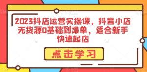 2023抖店运营实操课,抖音小店无货源0基础到爆单,适合新手快速起店-云创网