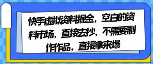 快手虚拟资料掘金，空白的资料市场，直接去抄，不需要制作作品，直接拿来爆-云创网