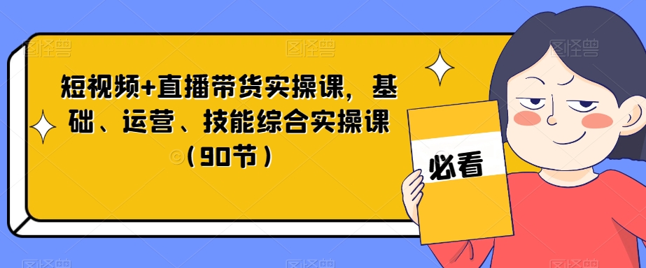 短视频+直播带货实操课，基础、运营、技能综合实操课（90节）-云创网