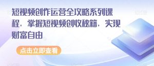 短视频创作运营全攻略系列课程，掌握短视频创收秘籍，实现财富自由-云创网