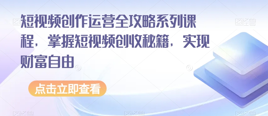 短视频创作运营全攻略系列课程，掌握短视频创收秘籍，实现财富自由-云创网