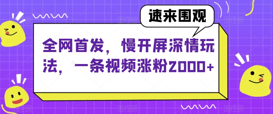 全网首发，慢开屏深情玩法，一条视频涨粉2000+【揭秘】-云创网