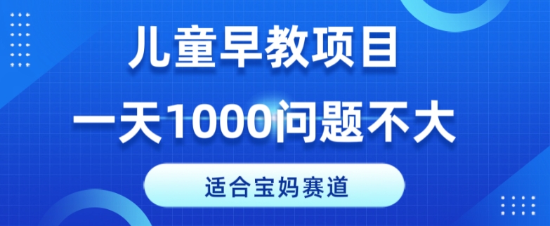 适合宝妈的赛道，儿童早教项目，一单29-49，一天1000问题不大！-云创网