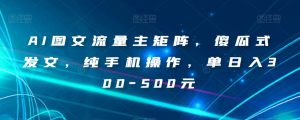 AI图文流量主矩阵,傻瓜式发文,纯手机操作,单日入300-500元【揭秘】-云创网