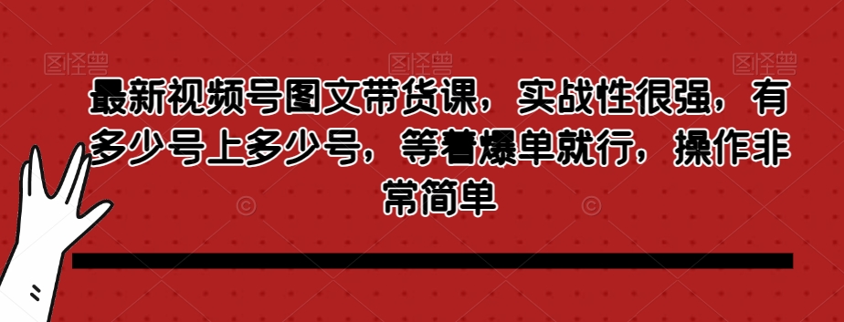 最新视频号图文带货课，实战性很强，有多少号上多少号，等着爆单就行，操作非常简单-云创网