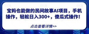 宝妈也能做的民间故事AI项目,手机操作,轻松日入300+,傻瓜式操作!【揭秘】-云创网