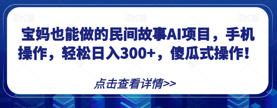 宝妈也能做的民间故事AI项目，手机操作，轻松日入300+，傻瓜式操作！【揭秘】-云创网