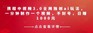 携程中视频3.0全网独创ai玩法,一分钟制作一个视频,不封号,日赚1000元【揭秘】-云创网