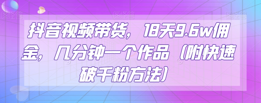 抖音视频带货，18天9.6w佣金，几分钟一个作品（附快速破千粉方法）【揭秘】-云创网