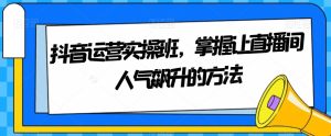 抖音运营实操班,掌握让直播间人气飙升的方法-云创网