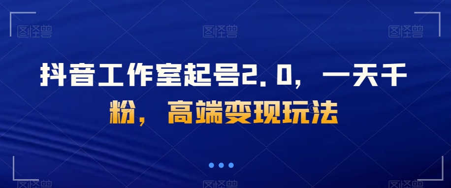 抖音工作室起号2.0，一天千粉，高端变现玩法【揭秘】-云创网