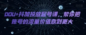 DOU+抖加投放起号课，帮你把账号的流量价值放到更大-云创网