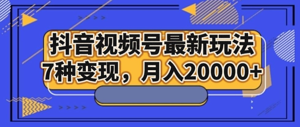 抖音视频号最新玩法，7种变现，月入20000+-云创网