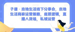 子谦·本地生活线下分享会,本地生活商家运营策略,底层逻辑,直播人货场,私域运营-云创网