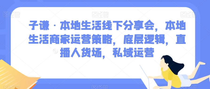 子谦·本地生活线下分享会，本地生活商家运营策略，底层逻辑，直播人货场，私域运营-云创网