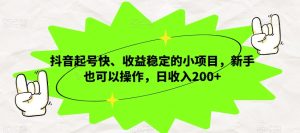 抖音起号快、收益稳定的小项目,新手也可以操作,日收入200+-云创网