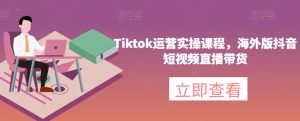 Tiktok运营实操课程,海外版抖音短视频直播带货-云创网
