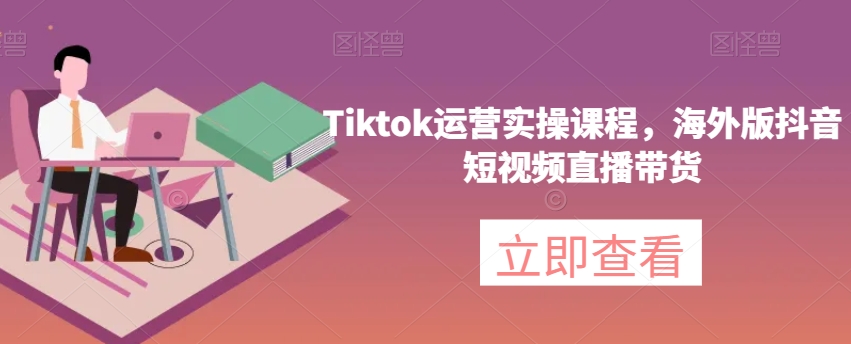 Tiktok运营实操课程，海外版抖音短视频直播带货-云创网