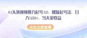 AI头条视频暴力起号3.0，螺旋起号法，日入500+，当天见收益【揭秘】-云创网