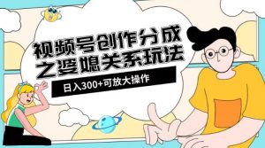 视频号创作分成之婆媳关系玩法【教程+素材渠道】【揭秘】-云创网