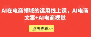 AI在电商领域的运用线上课，AI电商文案+AI电商视觉-云创网
