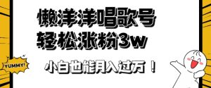 懒羊羊唱歌号,轻松涨粉3w+,小白也能轻松月入过万!-云创网