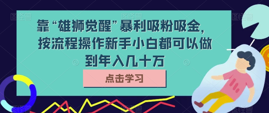 靠“雄狮觉醒”暴利吸粉吸金，按流程操作新手小白都可以做到年入几十万【揭秘】-云创网