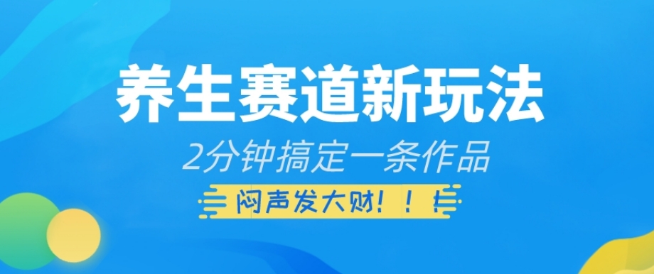 养生赛道新玩法，2分钟搞定一条作品，闷声发大财【揭秘】-云创网